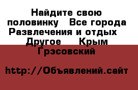 Найдите свою половинку - Все города Развлечения и отдых » Другое   . Крым,Грэсовский